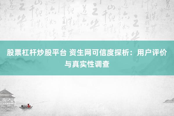 股票杠杆炒股平台 资生网可信度探析：用户评价与真实性调查