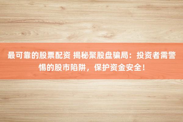 最可靠的股票配资 揭秘聚股盘骗局：投资者需警惕的股市陷阱，保护资金安全！