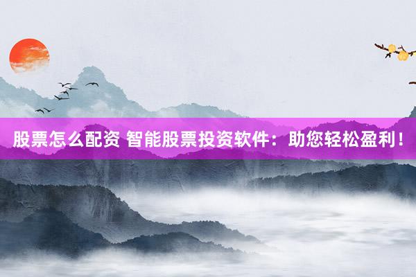 股票怎么配资 智能股票投资软件：助您轻松盈利！