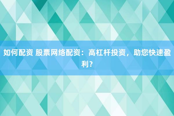 如何配资 股票网络配资：高杠杆投资，助您快速盈利？