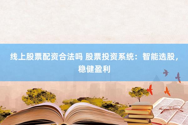 线上股票配资合法吗 股票投资系统：智能选股，稳健盈利