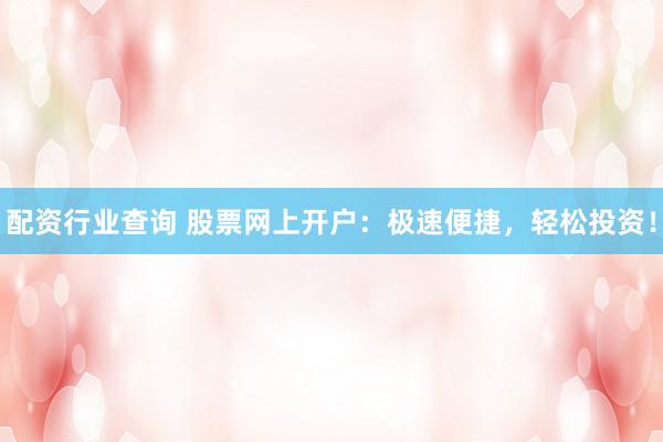 配资行业查询 股票网上开户：极速便捷，轻松投资！