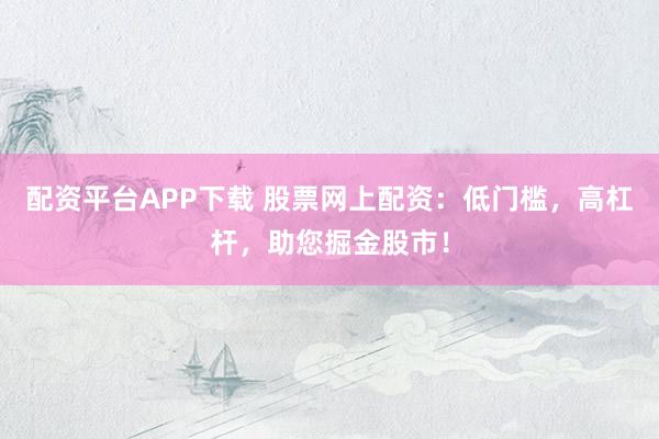 配资平台APP下载 股票网上配资：低门槛，高杠杆，助您掘金股市！