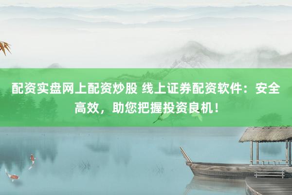 配资实盘网上配资炒股 线上证券配资软件：安全高效，助您把握投资良机！