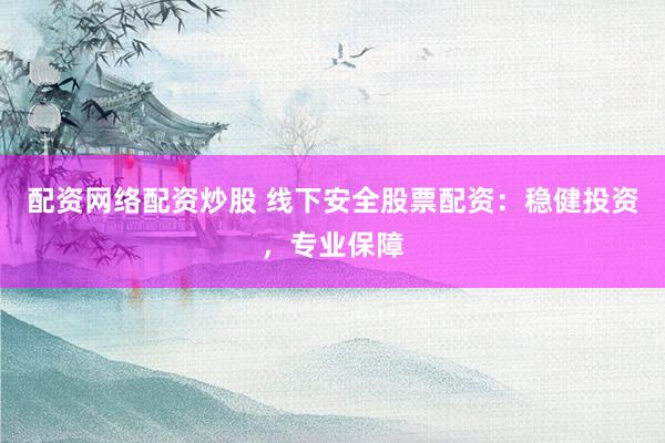 配资网络配资炒股 线下安全股票配资：稳健投资，专业保障