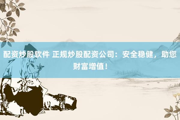 配资炒股软件 正规炒股配资公司：安全稳健，助您财富增值！
