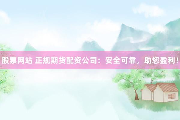 股票网站 正规期货配资公司：安全可靠，助您盈利！