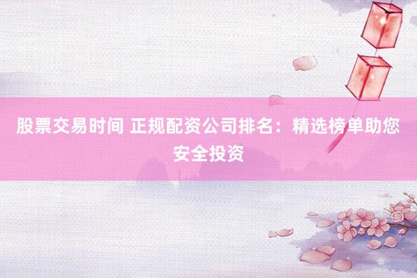 股票交易时间 正规配资公司排名：精选榜单助您安全投资