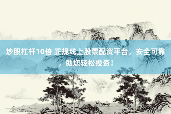 炒股杠杆10倍 正规线上股票配资平台，安全可靠，助您轻松投资！