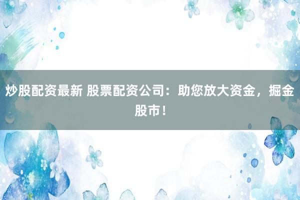 炒股配资最新 股票配资公司：助您放大资金，掘金股市！