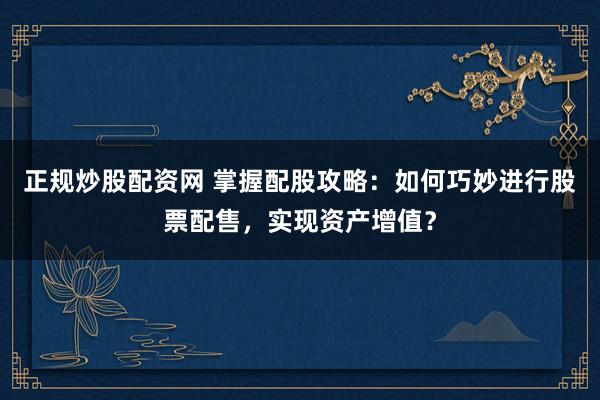 正规炒股配资网 掌握配股攻略：如何巧妙进行股票配售，实现资产增值？