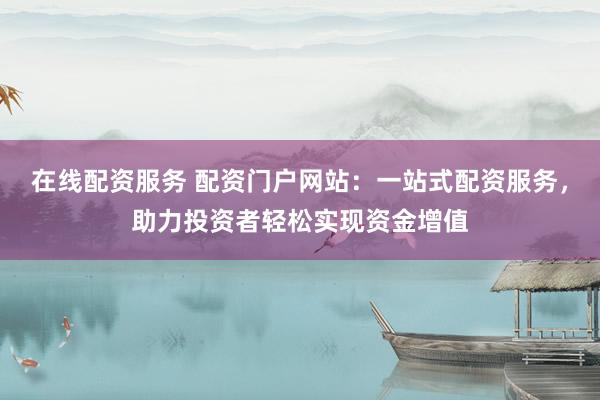 在线配资服务 配资门户网站：一站式配资服务，助力投资者轻松实现资金增值