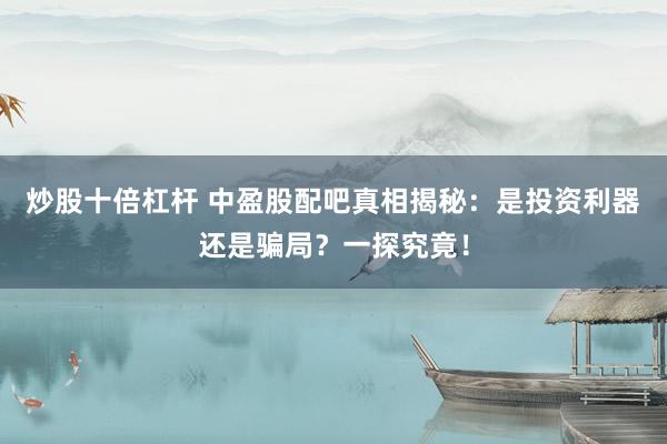 炒股十倍杠杆 中盈股配吧真相揭秘：是投资利器还是骗局？一探究竟！