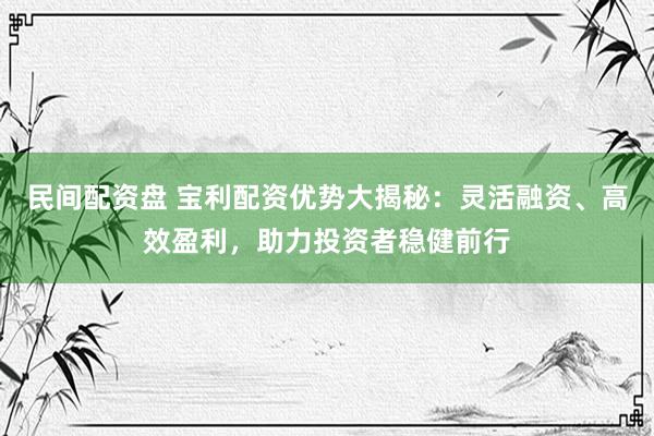 民间配资盘 宝利配资优势大揭秘：灵活融资、高效盈利，助力投资者稳健前行