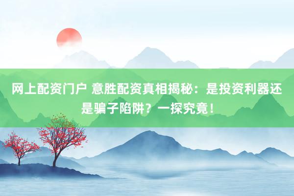 网上配资门户 意胜配资真相揭秘：是投资利器还是骗子陷阱？一探究竟！