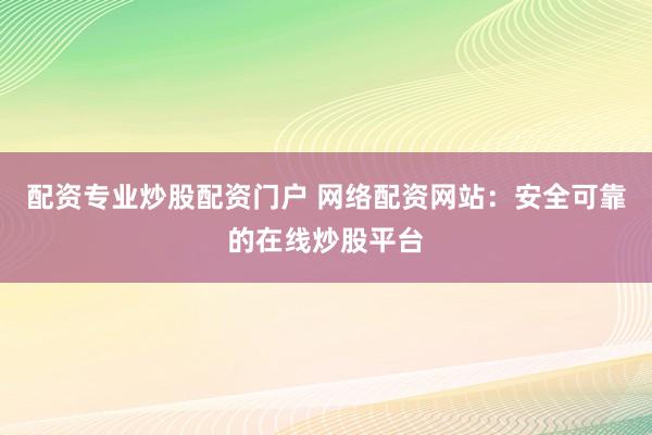 配资专业炒股配资门户 网络配资网站：安全可靠的在线炒股平台