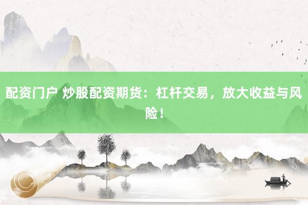 配资门户 炒股配资期货：杠杆交易，放大收益与风险！