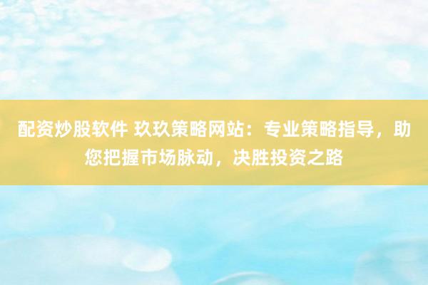 配资炒股软件 玖玖策略网站：专业策略指导，助您把握市场脉动，决胜投资之路