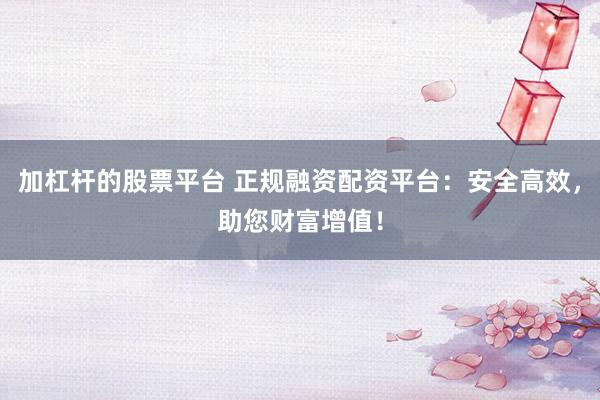 加杠杆的股票平台 正规融资配资平台：安全高效，助您财富增值！