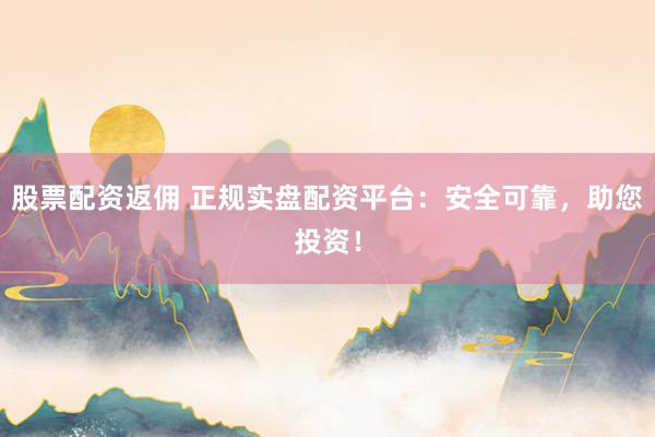 股票配资返佣 正规实盘配资平台：安全可靠，助您投资！