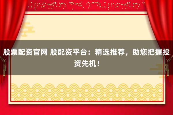 股票配资官网 股配资平台：精选推荐，助您把握投资先机！