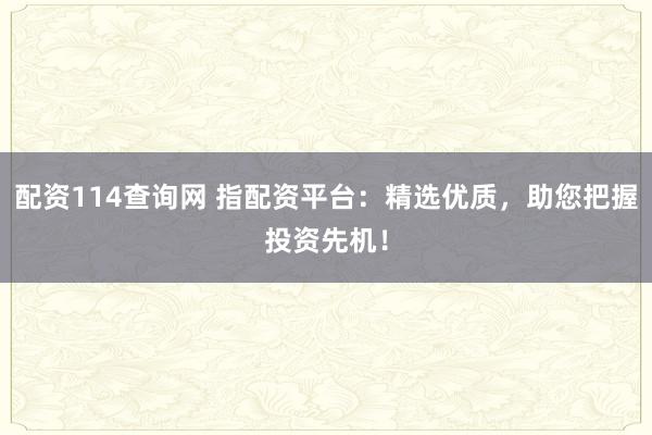 配资114查询网 指配资平台：精选优质，助您把握投资先机！