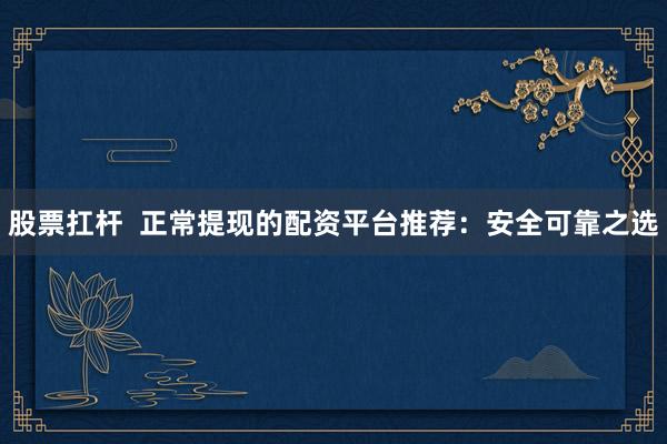 股票扛杆  正常提现的配资平台推荐：安全可靠之选