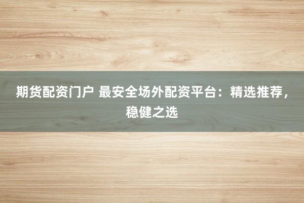 期货配资门户 最安全场外配资平台：精选推荐，稳健之选