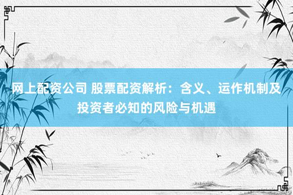 网上配资公司 股票配资解析：含义、运作机制及投资者必知的风险与机遇