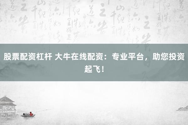 股票配资杠杆 大牛在线配资：专业平台，助您投资起飞！
