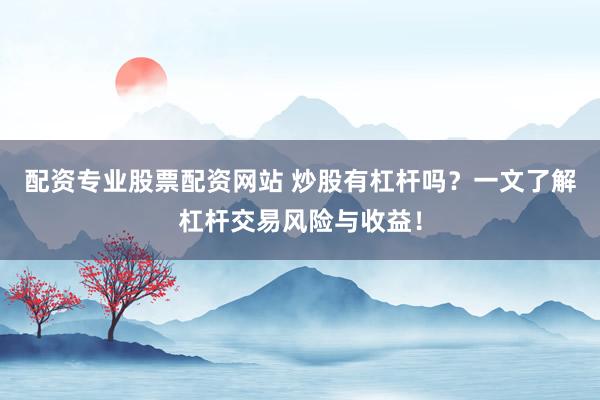 配资专业股票配资网站 炒股有杠杆吗？一文了解杠杆交易风险与收益！