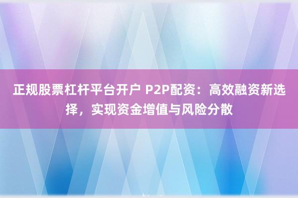 正规股票杠杆平台开户 P2P配资：高效融资新选择，实现资金增值与风险分散