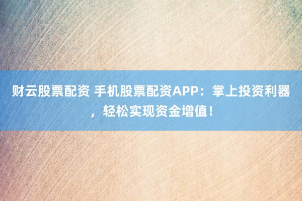 财云股票配资 手机股票配资APP：掌上投资利器，轻松实现资金增值！