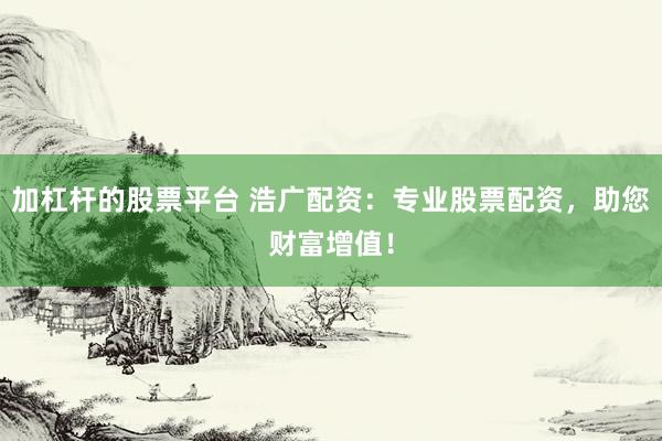 加杠杆的股票平台 浩广配资：专业股票配资，助您财富增值！