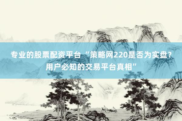 专业的股票配资平台 “策略网220是否为实盘?用户必知的交易平台真相”