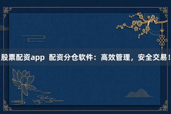 股票配资app 配资分仓软件:高效管理,安全交易!