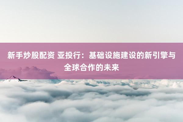 新手炒股配资 亚投行：基础设施建设的新引擎与全球合作的未来