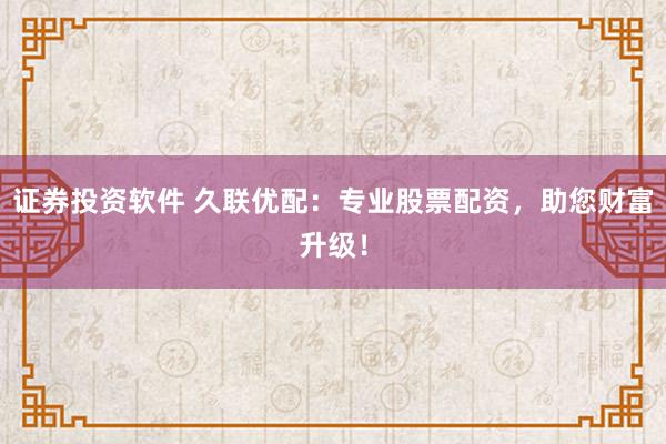 证券投资软件 久联优配：专业股票配资，助您财富升级！