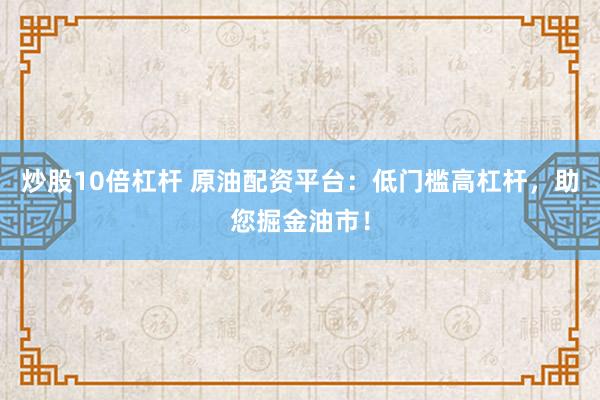 炒股10倍杠杆 原油配资平台：低门槛高杠杆，助您掘金油市！