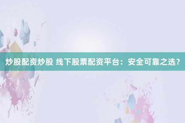 炒股配资炒股 线下股票配资平台:安全可靠之选?