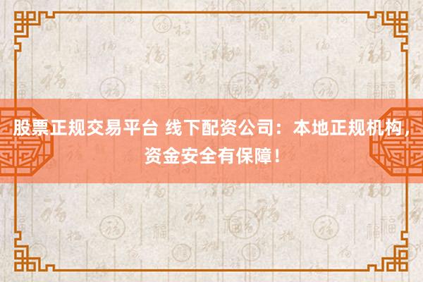 股票正规交易平台 线下配资公司:本地正规机构,资金安全有保障!