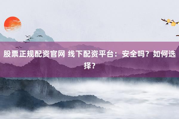 股票正规配资官网 线下配资平台:安全吗?如何选择?