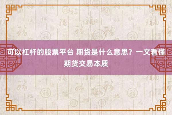 可以杠杆的股票平台 期货是什么意思?一文看懂期货交易本质