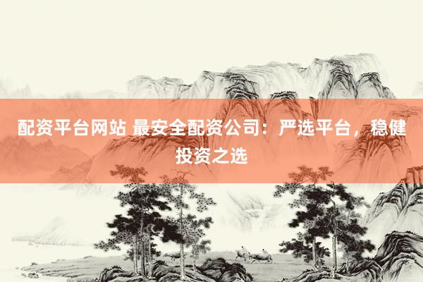 配资平台网站 最安全配资公司:严选平台,稳健投资之选