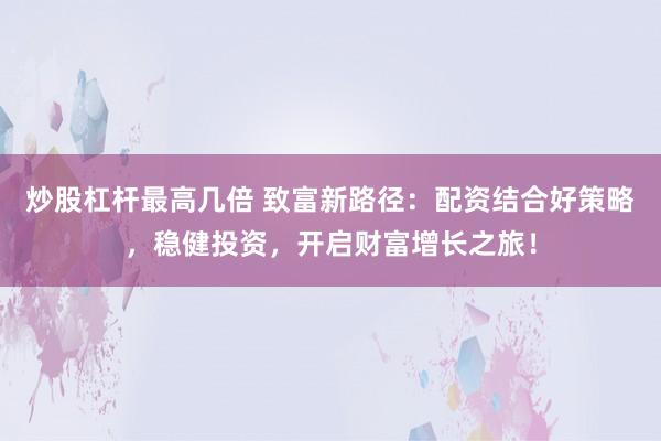 炒股杠杆最高几倍 致富新路径：配资结合好策略，稳健投资，开启财富增长之旅！