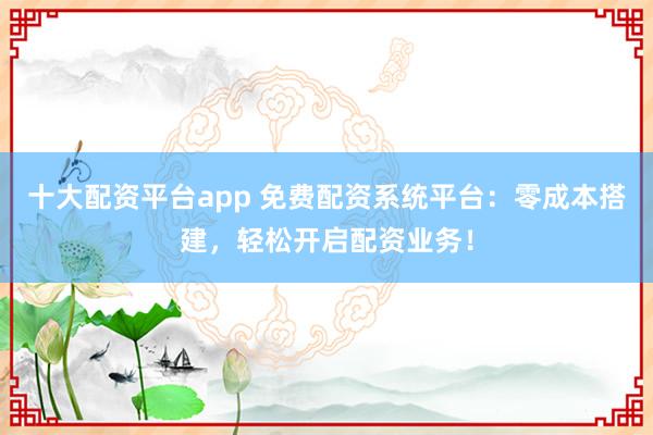 十大配资平台app 免费配资系统平台:零成本搭建,轻松开启配资业务!