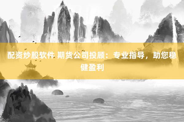 配资炒股软件 期货公司投顾:专业指导,助您稳健盈利