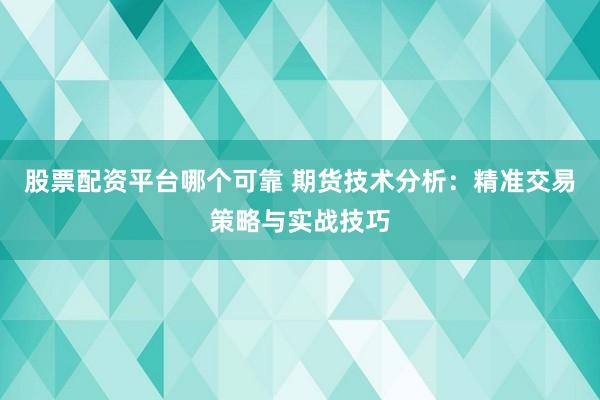 股票配资平台哪个可靠 期货技术分析：精准交易策略与实战技巧