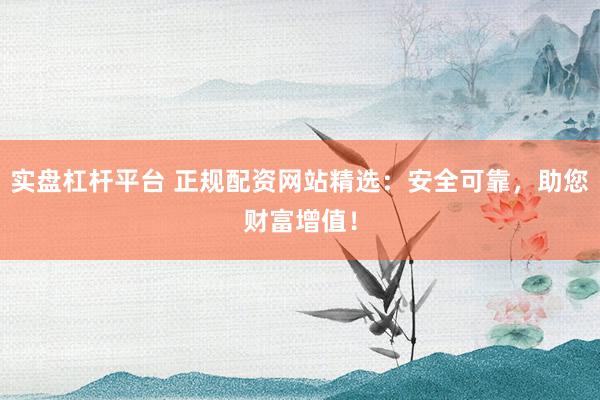 实盘杠杆平台 正规配资网站精选：安全可靠，助您财富增值！