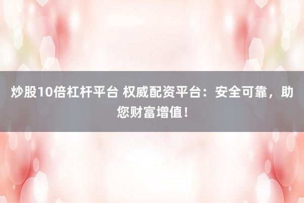 炒股10倍杠杆平台 权威配资平台：安全可靠，助您财富增值！